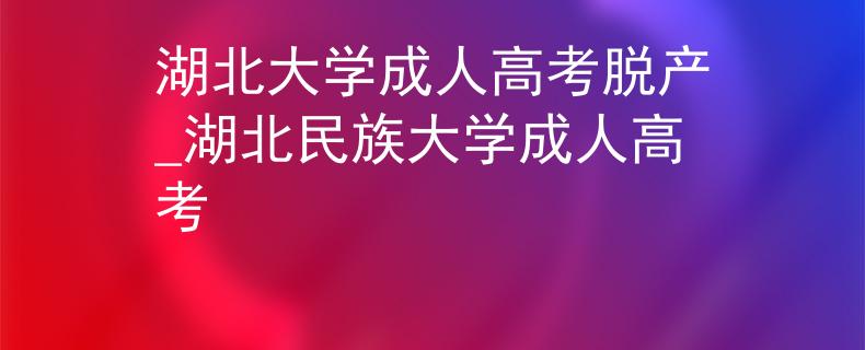 湖北大學(xué)成人高考脫產(chǎn)_湖北民族大學(xué)成人高考