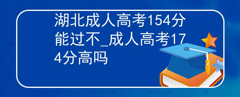 湖北成人高考154分能過(guò)不_成人高考174分高嗎