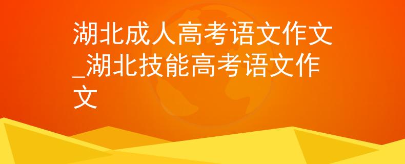 湖北成人高考語(yǔ)文作文_湖北技能高考語(yǔ)文作文