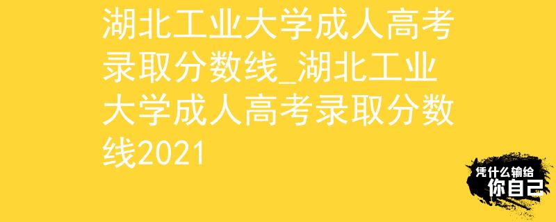 湖北工業(yè)大學(xué)成人高考錄取分?jǐn)?shù)線_湖北工業(yè)大學(xué)成人高考錄取分?jǐn)?shù)線2021