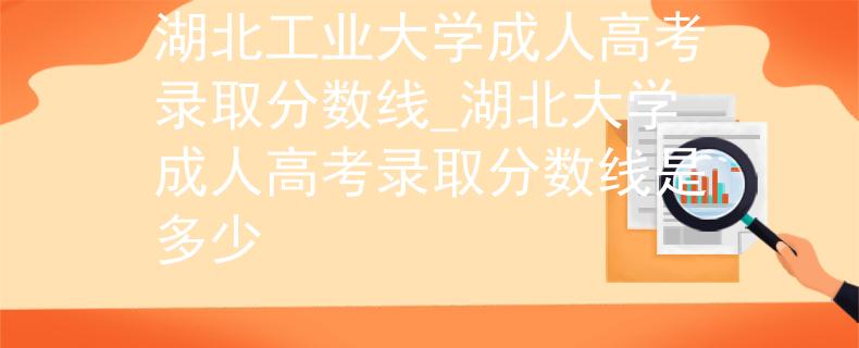 湖北工業(yè)大學(xué)成人高考錄取分?jǐn)?shù)線_湖北大學(xué)成人高考錄取分?jǐn)?shù)線是多少