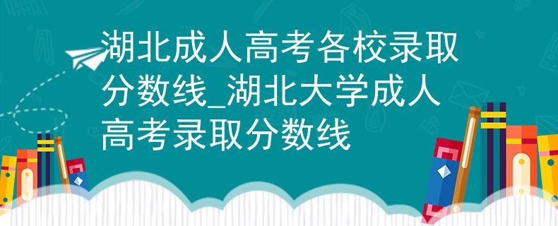 湖北成人高考各校錄取分?jǐn)?shù)線_湖北大學(xué)成人高考錄取分?jǐn)?shù)線