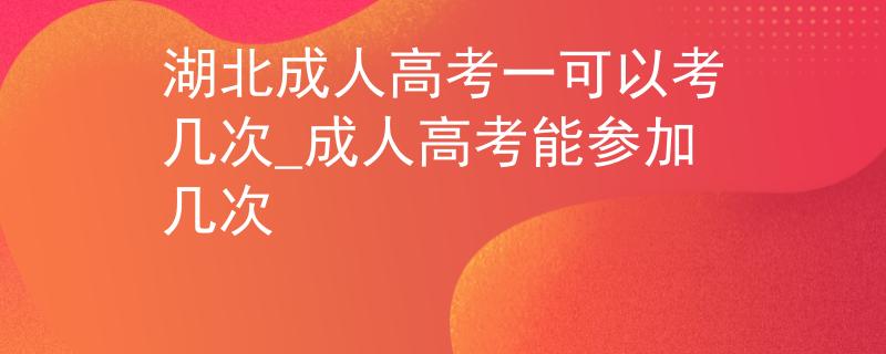 湖北成人高考一可以考幾次_成人高考能參加幾次
