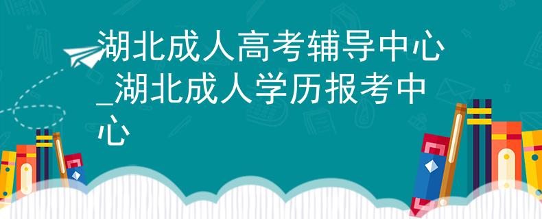 湖北成人高考輔導(dǎo)中心_湖北成人學(xué)歷報(bào)考中心