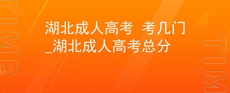 湖北成人高考 考幾門_湖北成人高考總分