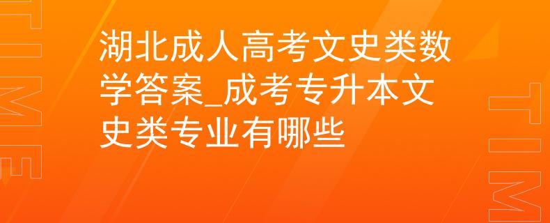 湖北成人高考文史類數(shù)學(xué)答案_成考專升本文史類專業(yè)有哪些