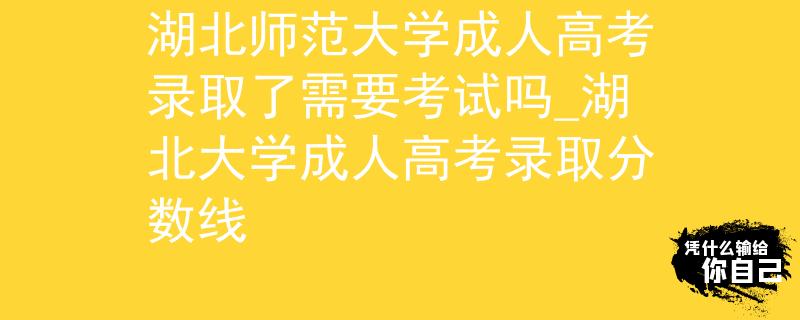 湖北師范大學(xué)成人高考錄取了需要考試嗎_湖北大學(xué)成人高考錄取分數(shù)線