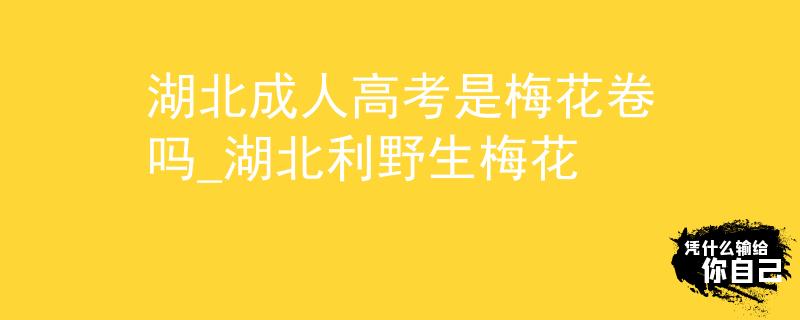 湖北成人高考是梅花卷嗎_湖北利野生梅花