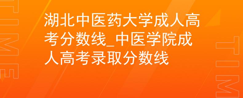 湖北中醫(yī)藥大學(xué)成人高考分?jǐn)?shù)線_中醫(yī)學(xué)院成人高考錄取分?jǐn)?shù)線
