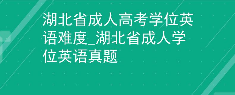 湖北省成人高考學(xué)位英語難度_湖北省成人學(xué)位英語真題