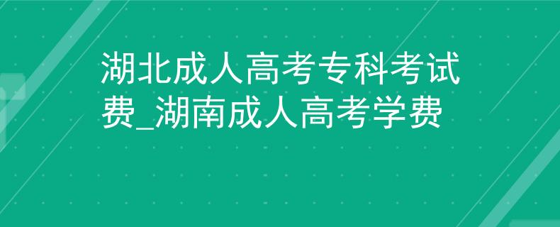 湖北成人高考?？瓶荚囐M_湖南成人高考學費