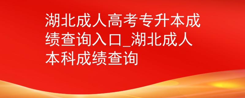 湖北成人高考專升本成績查詢入口_湖北成人本科成績查詢