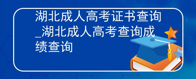 湖北成人高考證書查詢_湖北成人高考查詢成績查詢
