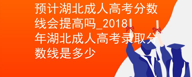 預計湖北成人高考分數線會提高嗎_2018年湖北成人高考錄取分數線是多少