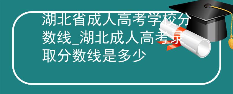 湖北省成人高考學校分數線_湖北成人高考錄取分數線是多少