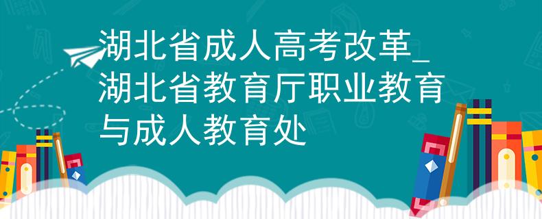 湖北省成人高考改革_湖北省教育廳職業(yè)教育與成人教育處