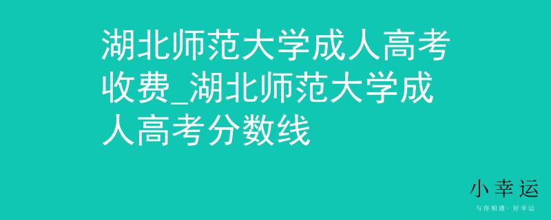 湖北師范大學(xué)成人高考收費(fèi)_湖北師范大學(xué)成人高考分?jǐn)?shù)線