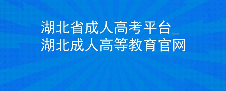 湖北省成人高考平臺(tái)_湖北成人高等教育官網(wǎng)