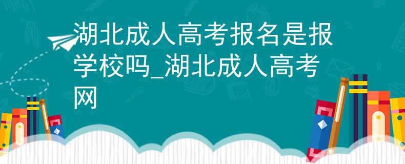 湖北成人高考報(bào)名是報(bào)學(xué)校嗎_湖北成人高考網(wǎng)