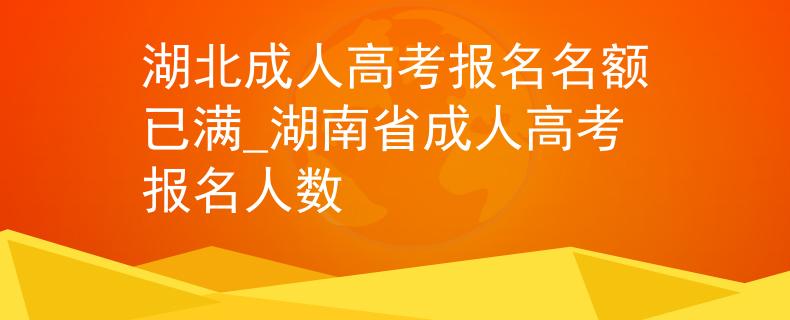 湖北成人高考報(bào)名名額已滿_湖南省成人高考報(bào)名人數(shù)
