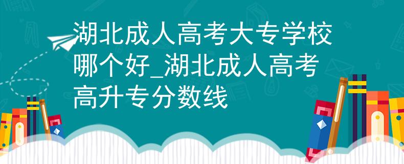 湖北成人高考大專學(xué)校哪個(gè)好_湖北成人高考高升專分?jǐn)?shù)線