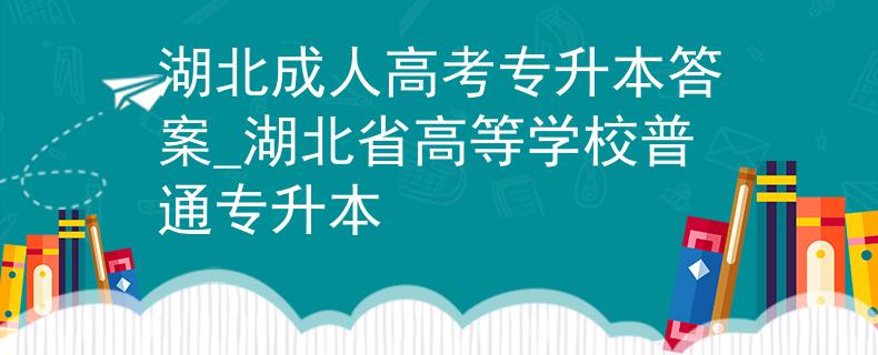 湖北成人高考專升本答案_湖北省高等學(xué)校普通專升本