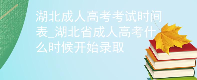 湖北成人高考考試時(shí)間表_湖北省成人高考什么時(shí)候開始錄取