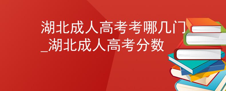 湖北成人高考考哪幾門_湖北成人高考分?jǐn)?shù)