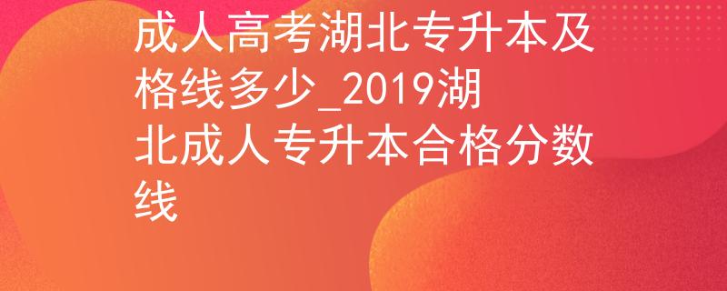 成人高考湖北專升本及格線多少_2019湖北成人專升本合格分?jǐn)?shù)線