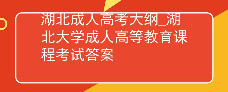 湖北成人高考大綱_湖北大學(xué)成人高等教育課程考試答案