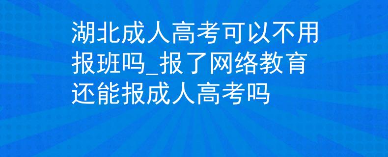 湖北成人高考可以不用報班嗎_報了網(wǎng)絡(luò)教育還能報成人高考嗎