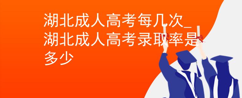 湖北成人高考每幾次_湖北成人高考錄取率是多少