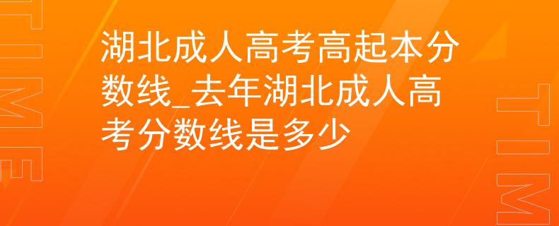 湖北成人高考高起本分?jǐn)?shù)線_去年湖北成人高考分?jǐn)?shù)線是多少