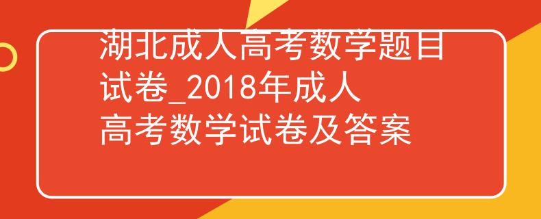 湖北成人高考數(shù)學(xué)題目試卷_2018年成人高考數(shù)學(xué)試卷及答案