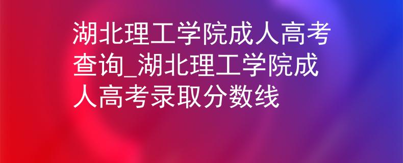 湖北理工學(xué)院成人高考查詢(xún)_湖北理工學(xué)院成人高考錄取分?jǐn)?shù)線