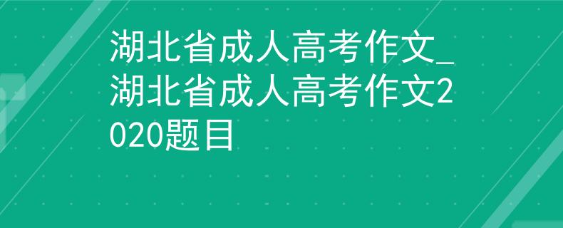 湖北省成人高考作文_湖北省成人高考作文2020題目