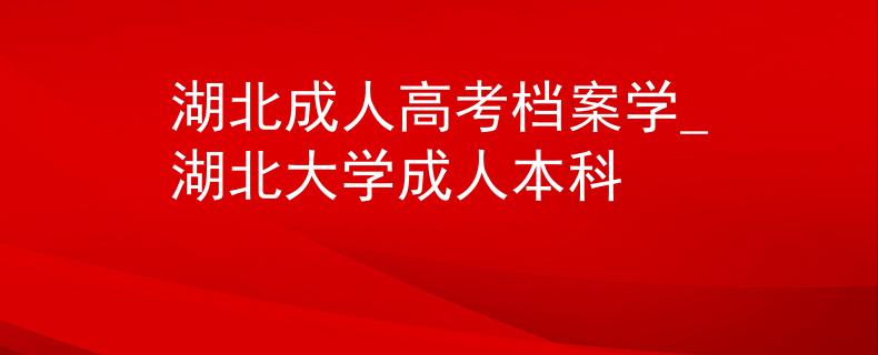 湖北成人高考檔案學(xué)_湖北大學(xué)成人本科
