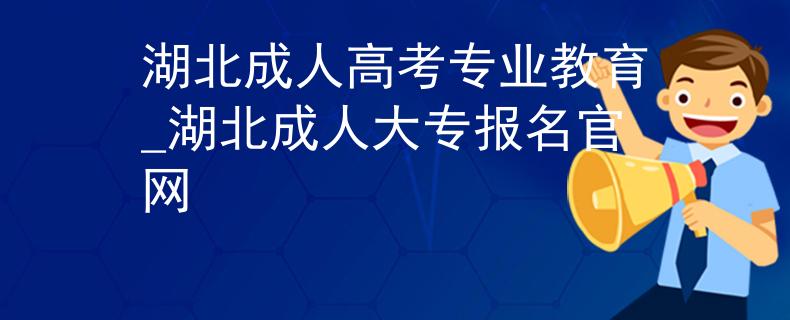湖北成人高考專業(yè)教育_湖北成人大專報名官網(wǎng)
