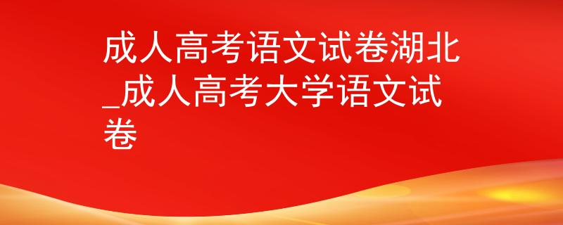 成人高考語文試卷湖北_成人高考大學語文試卷