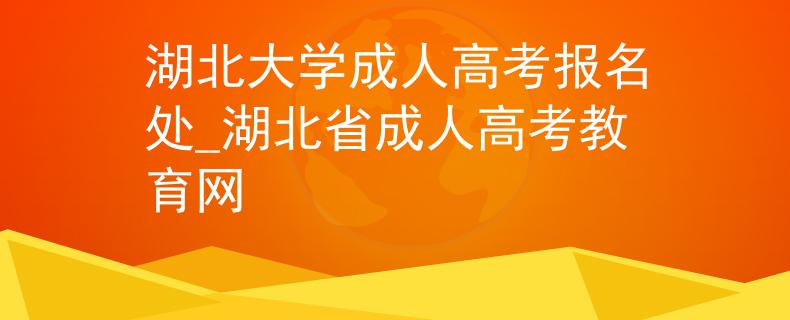 湖北大學成人高考報名處_湖北省成人高考教育網(wǎng)