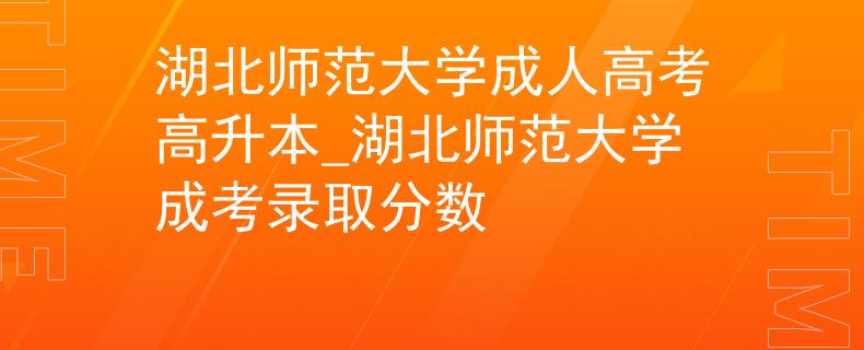 湖北師范大學成人高考高升本_湖北師范大學成考錄取分數(shù)