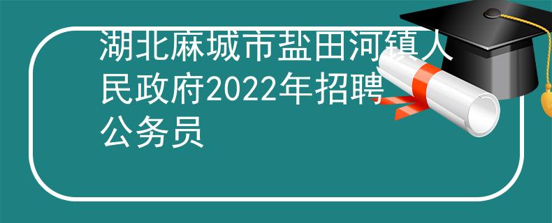 湖北麻城市鹽田河鎮(zhèn)人民政府2022年招聘公務(wù)員