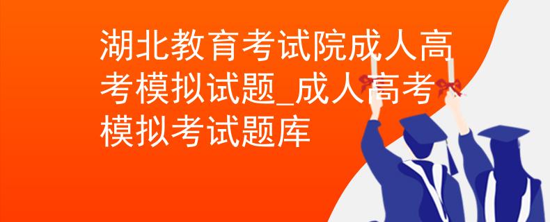 湖北教育考試院成人高考模擬試題_成人高考模擬考試題庫