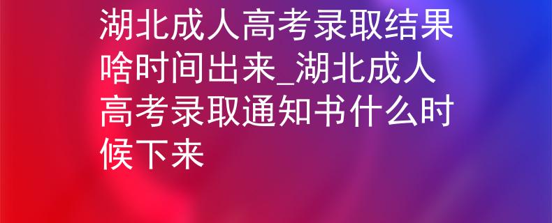 湖北成人高考錄取結(jié)果啥時間出來_湖北成人高考錄取通知書什么時候下來