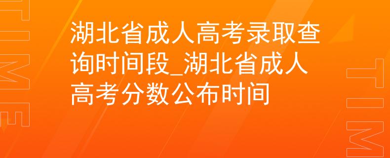 湖北省成人高考錄取查詢時間段_湖北省成人高考分?jǐn)?shù)公布時間