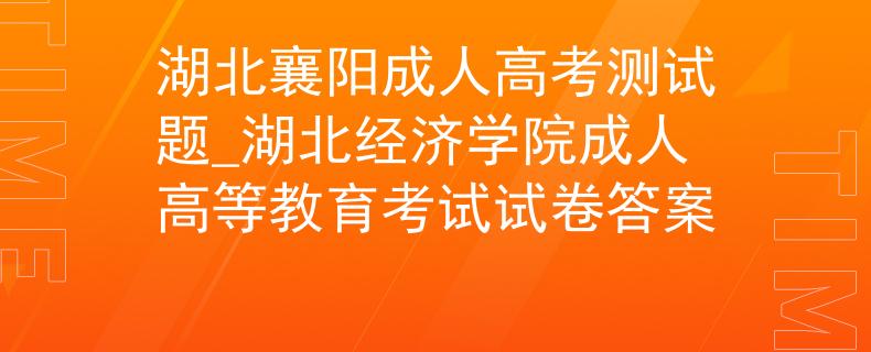 湖北襄陽成人高考測試題_湖北經(jīng)濟(jì)學(xué)院成人高等教育考試試卷答案