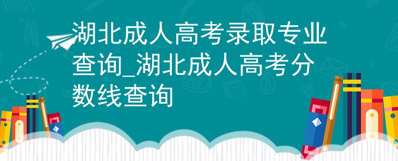 湖北成人高考錄取專業(yè)查詢_湖北成人高考分?jǐn)?shù)線查詢