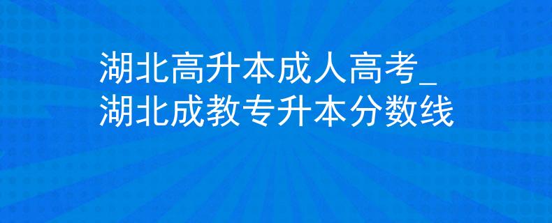 湖北高升本成人高考_湖北成教專升本分?jǐn)?shù)線