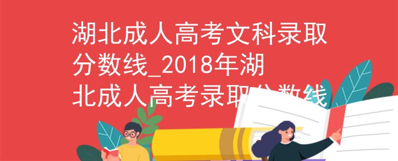 湖北成人高考文科錄取分?jǐn)?shù)線_2018年湖北成人高考錄取分?jǐn)?shù)線