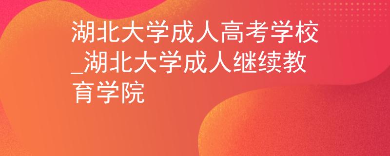 湖北大學(xué)成人高考學(xué)校_湖北大學(xué)成人繼續(xù)教育學(xué)院 湖北大學(xué)成人高考學(xué)校_湖北大學(xué)成人繼續(xù)教育學(xué)院